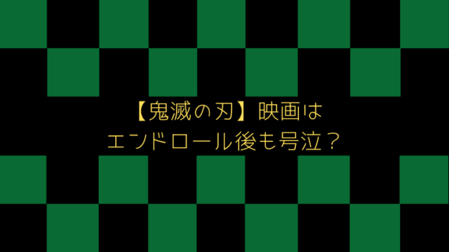 鬼滅の刃 映画はスタッフロールまでやばい エンドロール後も号泣 はぴはぴ