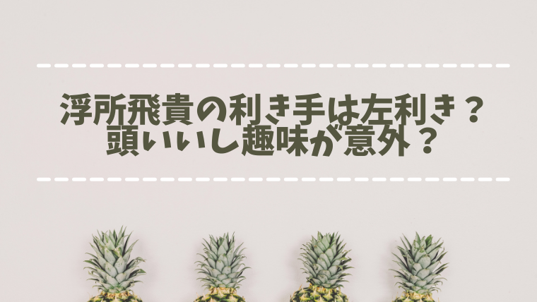 浮所飛貴の利き手は左利き 学力の成績がよくて頭いいし趣味が意外 たかはぴ家