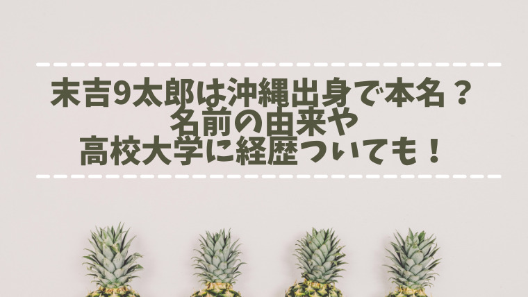 末吉9太郎は沖縄出身で本名 名前の由来や高校大学に経歴ついても たかはぴ家