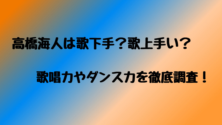 高橋海人は歌下手 歌上手い 歌唱力やダンス力を徹底調査 はぴはぴ