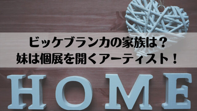 ビッケブランカの家族 父母兄弟 は 妹は個展を開くアーティスト はぴはぴ